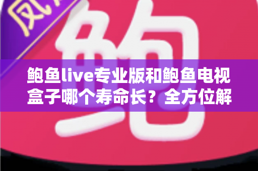 鲍鱼live专业版和鲍鱼电视盒子哪个寿命长？全方位解析软件与硬件的使用寿命差异