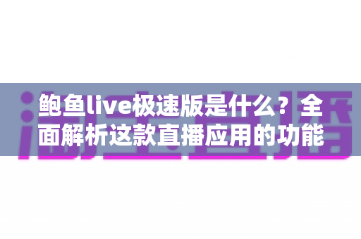 鲍鱼live极速版是什么？全面解析这款直播应用的功能特点与安全使用指南