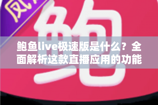 鲍鱼live极速版是什么？全面解析这款直播应用的功能特点与安全使用指南