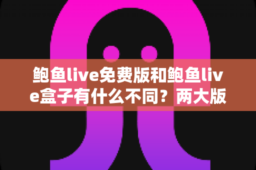 鲍鱼live免费版和鲍鱼live盒子有什么不同？两大版本全面对比与选择指南