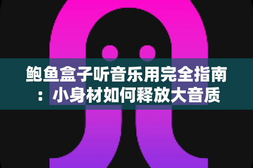 鲍鱼盒子听音乐用完全指南:小身材如何释放大音质 鲍鱼盒子听音乐用完全指南:小身材如何释放大音质