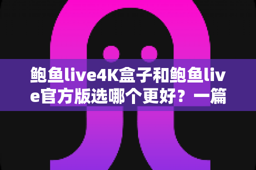 鲍鱼live4K盒子和鲍鱼live官方版选哪个更好?一篇读懂两者差异的深度对比指南 鲍鱼live4K盒子和鲍鱼live官方版选哪个更好?一篇读懂两者差异的深度对比指南
