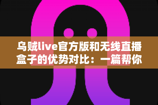 乌贼live官方版和无线直播盒子的优势对比:一篇帮你选对直播方案的完整指南 乌贼live官方版和无线直播盒子的优势对比:一篇帮你选对直播方案的完整指南