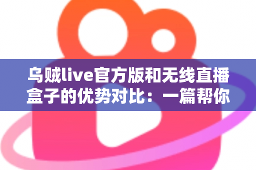 乌贼live官方版和无线直播盒子的优势对比:一篇帮你选对直播方案的完整指南 乌贼live官方版和无线直播盒子的优势对比:一篇帮你选对直播方案的完整指南