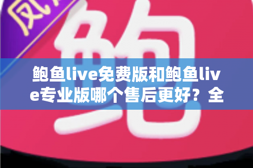 鲍鱼live免费版和鲍鱼live专业版哪个售后更好?全维度深度对比帮你选对版本 鲍鱼live免费版和鲍鱼live专业版哪个售后更好?全维度深度对比帮你选对版本