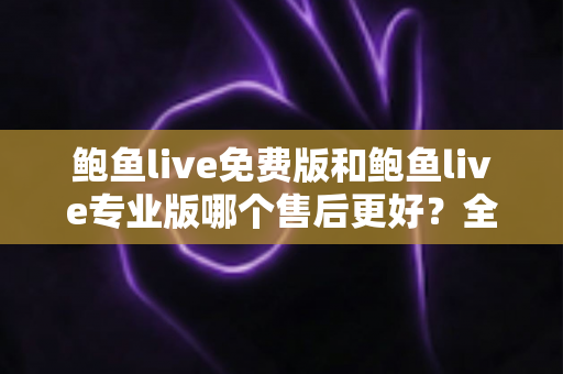 鲍鱼live免费版和鲍鱼live专业版哪个售后更好?全维度深度对比帮你选对版本 鲍鱼live免费版和鲍鱼live专业版哪个售后更好?全维度深度对比帮你选对版本