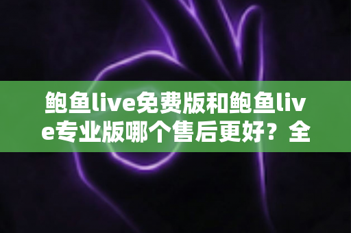 鲍鱼live免费版和鲍鱼live专业版哪个售后更好?全维度深度对比帮你选对版本 鲍鱼live免费版和鲍鱼live专业版哪个售后更好?全维度深度对比帮你选对版本