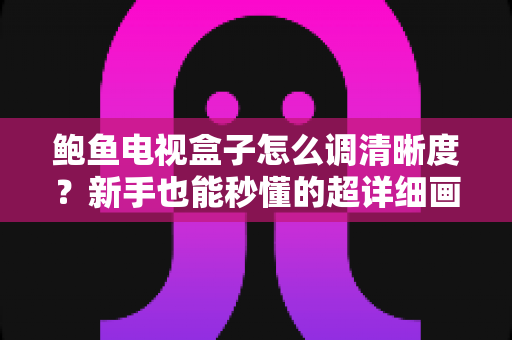 鲍鱼电视盒子怎么调清晰度?新手也能秒懂的超详细画质设置教程(2025最新版) 鲍鱼电视盒子怎么调清晰度?新手也能秒懂的超详细画质设置教程(2025最新版)