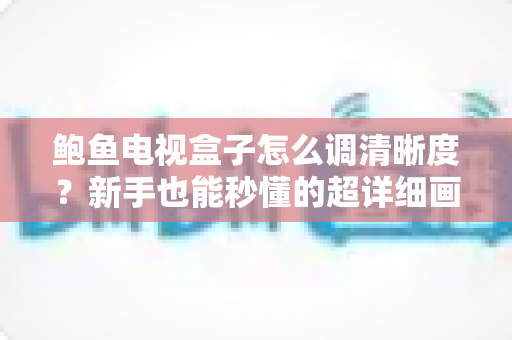 鲍鱼电视盒子怎么调清晰度?新手也能秒懂的超详细画质设置教程(2025最新版) 鲍鱼电视盒子怎么调清晰度?新手也能秒懂的超详细画质设置教程(2025最新版)