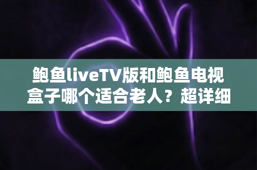 鲍鱼liveTV版和鲍鱼电视盒子哪个适合老人?超详细对比指南帮您为长辈选出最省心的观影方案 鲍鱼liveTV版和鲍鱼电视盒子哪个适合老人?超详细对比指南帮您为长辈选出最省心的观影方案