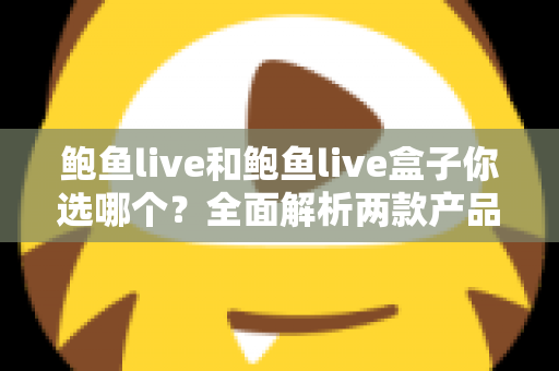 鲍鱼live和鲍鱼live盒子你选哪个？全面解析两款产品的区别、优缺点与选购建议