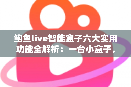 鲍鱼live智能盒子六大实用功能全解析:一台小盒子,让客厅秒变私人影院 鲍鱼live智能盒子六大实用功能全解析:一台小盒子,让客厅秒变私人影院