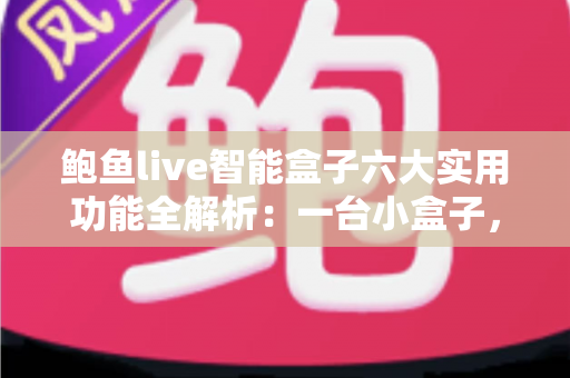 鲍鱼live智能盒子六大实用功能全解析:一台小盒子,让客厅秒变私人影院 鲍鱼live智能盒子六大实用功能全解析:一台小盒子,让客厅秒变私人影院
