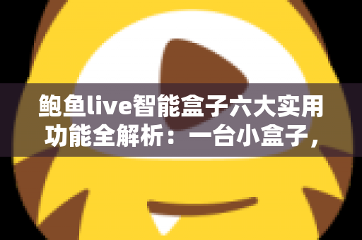 鲍鱼live智能盒子六大实用功能全解析:一台小盒子,让客厅秒变私人影院 鲍鱼live智能盒子六大实用功能全解析:一台小盒子,让客厅秒变私人影院