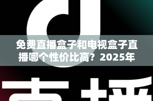 免费直播盒子和电视盒子直播哪个性价比高?2025年最全选购指南帮你省钱不踩坑 免费直播盒子和电视盒子直播哪个性价比高?2025年最全选购指南帮你省钱不踩坑