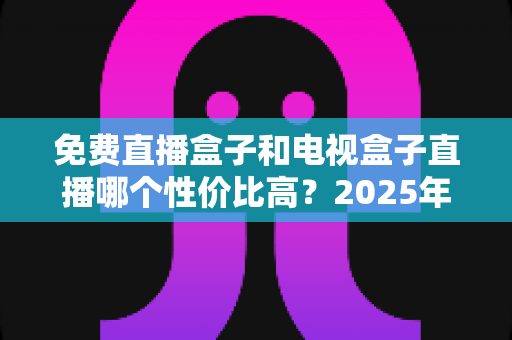 免费直播盒子和电视盒子直播哪个性价比高?2025年最全选购指南帮你省钱不踩坑 免费直播盒子和电视盒子直播哪个性价比高?2025年最全选购指南帮你省钱不踩坑