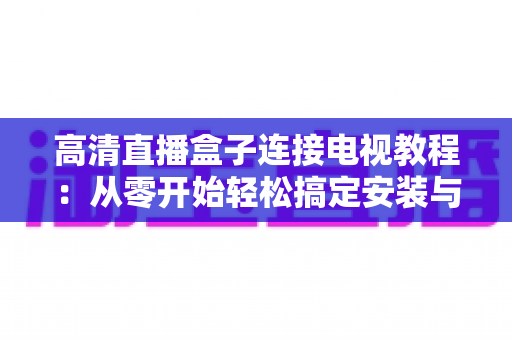 高清直播盒子连接电视教程：从零开始轻松搞定安装与设置全指南
