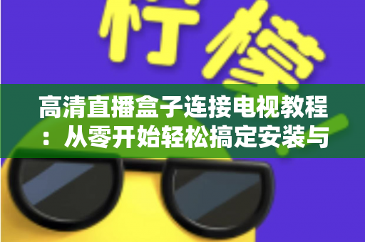 高清直播盒子连接电视教程：从零开始轻松搞定安装与设置全指南