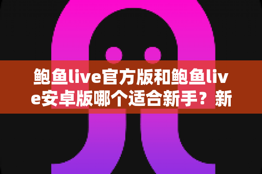 鲍鱼live官方版和鲍鱼live安卓版哪个适合新手？新手入门版本选择与上手全攻略