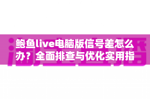 鲍鱼live电脑版信号差怎么办？全面排查与优化实用指南