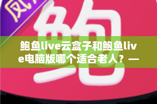 鲍鱼live云盒子和鲍鱼live电脑版哪个适合老人？——手把手帮长辈选对观看设备