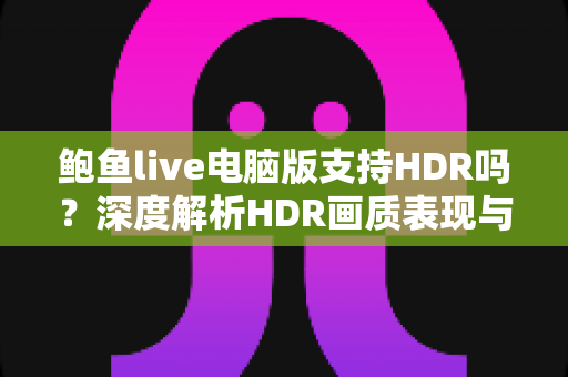 鲍鱼live电脑版支持HDR吗?深度解析HDR画质表现与开启方法全指南 鲍鱼live电脑版支持HDR吗?深度解析HDR画质表现与开启方法全指南