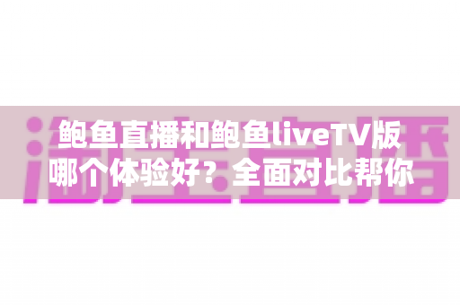 鲍鱼直播和鲍鱼liveTV版哪个体验好?全面对比帮你找到最适合的使用方式 鲍鱼直播和鲍鱼liveTV版哪个体验好?全面对比帮你找到最适合的使用方式