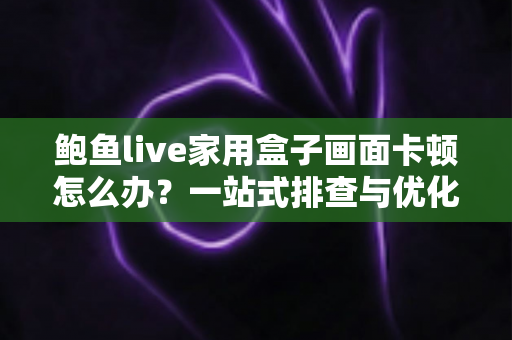 鲍鱼live家用盒子画面卡顿怎么办?一站式排查与优化全攻略 鲍鱼live家用盒子画面卡顿怎么办?一站式排查与优化全攻略