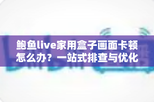 鲍鱼live家用盒子画面卡顿怎么办？一站式排查与优化全攻略