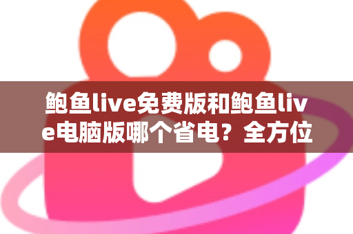 鲍鱼live免费版和鲍鱼live电脑版哪个省电?全方位功耗对比与实用省电指南 鲍鱼live免费版和鲍鱼live电脑版哪个省电?全方位功耗对比与实用省电指南