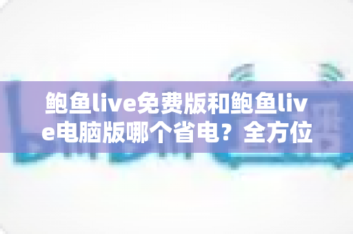 鲍鱼live免费版和鲍鱼live电脑版哪个省电?全方位功耗对比与实用省电指南 鲍鱼live免费版和鲍鱼live电脑版哪个省电?全方位功耗对比与实用省电指南