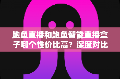 鲍鱼直播和鲍鱼智能直播盒子哪个性价比高?深度对比评测,帮你把钱花在刀刃上 鲍鱼直播和鲍鱼智能直播盒子哪个性价比高?深度对比评测,帮你把钱花在刀刃上