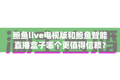 鲍鱼live电视版和鲍鱼智能直播盒子哪个更值得信赖?深度对比与避坑全指南 鲍鱼live电视版和鲍鱼智能直播盒子哪个更值得信赖?深度对比与避坑全指南
