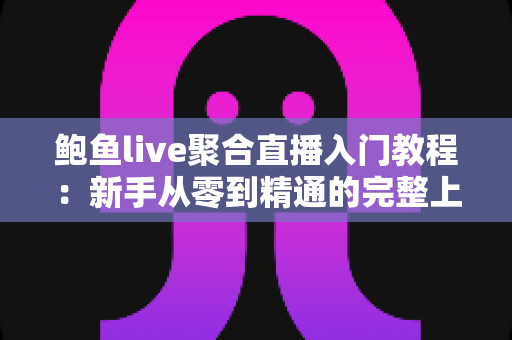 鲍鱼live聚合直播入门教程:新手从零到精通的完整上手指南 鲍鱼live聚合直播入门教程:新手从零到精通的完整上手指南