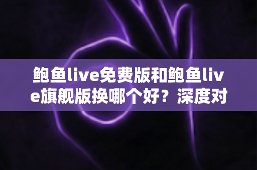 鲍鱼live免费版和鲍鱼live旗舰版换哪个好？深度对比分析帮你轻松做出最佳选择