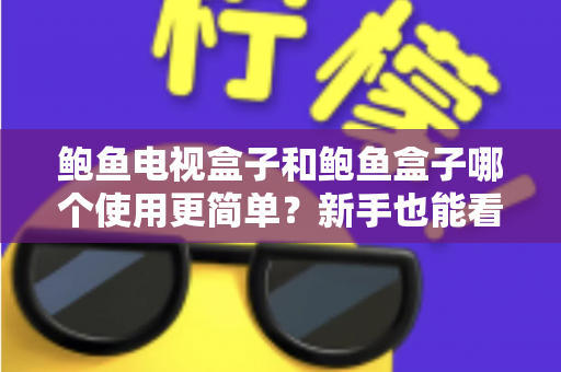 鲍鱼电视盒子和鲍鱼盒子哪个使用更简单？新手也能看懂的全维度对比指南