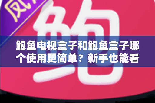 鲍鱼电视盒子和鲍鱼盒子哪个使用更简单？新手也能看懂的全维度对比指南
