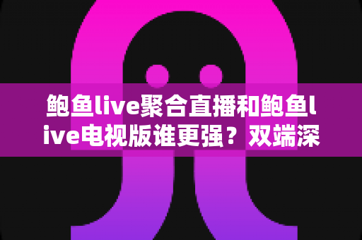 鲍鱼live聚合直播和鲍鱼live电视版谁更强？双端深度对比帮你一次选对