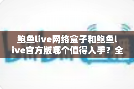 鲍鱼live网络盒子和鲍鱼live官方版哪个值得入手?全面对比与选购指南 鲍鱼live网络盒子和鲍鱼live官方版哪个值得入手?全面对比与选购指南