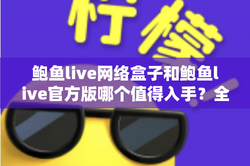 鲍鱼live网络盒子和鲍鱼live官方版哪个值得入手?全面对比与选购指南 鲍鱼live网络盒子和鲍鱼live官方版哪个值得入手?全面对比与选购指南