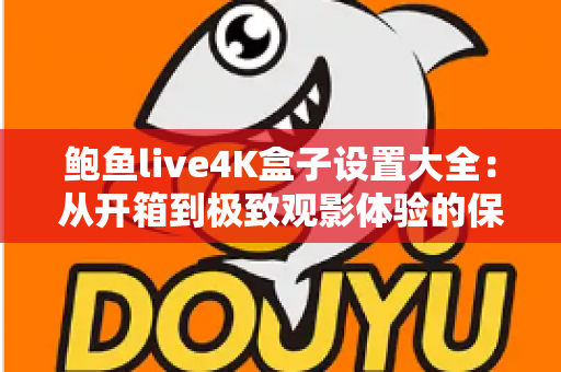 鲍鱼live4K盒子设置大全:从开箱到极致观影体验的保姆级配置指南 鲍鱼live4K盒子设置大全:从开箱到极致观影体验的保姆级配置指南