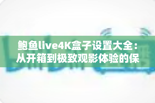 鲍鱼live4K盒子设置大全:从开箱到极致观影体验的保姆级配置指南 鲍鱼live4K盒子设置大全:从开箱到极致观影体验的保姆级配置指南