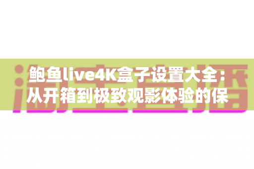 鲍鱼live4K盒子设置大全:从开箱到极致观影体验的保姆级配置指南 鲍鱼live4K盒子设置大全:从开箱到极致观影体验的保姆级配置指南