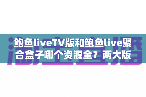 鲍鱼liveTV版和鲍鱼live聚合盒子哪个资源全？两大版本深度对比与选购指南