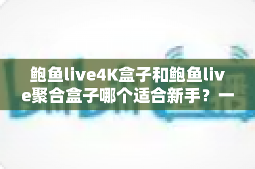 鲍鱼live4K盒子和鲍鱼live聚合盒子哪个适合新手?一篇看懂的新手选购全攻略 鲍鱼live4K盒子和鲍鱼live聚合盒子哪个适合新手?一篇看懂的新手选购全攻略