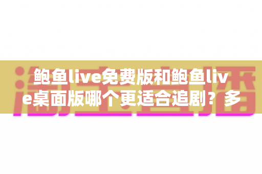 鲍鱼live免费版和鲍鱼live桌面版哪个更适合追剧?多维度深度对比帮你锁定最佳追剧神器 鲍鱼live免费版和鲍鱼live桌面版哪个更适合追剧?多维度深度对比帮你锁定最佳追剧神器