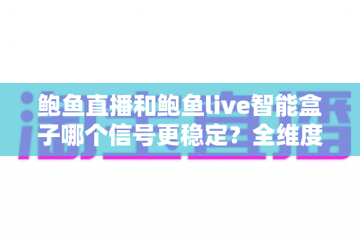 鲍鱼直播和鲍鱼live智能盒子哪个信号更稳定？全维度稳定性对比与观看优化指南