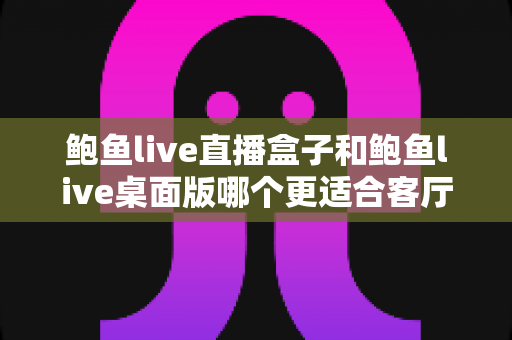 鲍鱼live直播盒子和鲍鱼live桌面版哪个更适合客厅?五大维度深度对比帮你选对客厅影音方案 鲍鱼live直播盒子和鲍鱼live桌面版哪个更适合客厅?五大维度深度对比帮你选对客厅影音方案