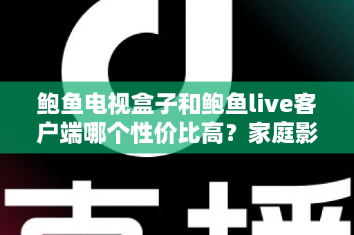 鲍鱼电视盒子和鲍鱼live客户端哪个性价比高?家庭影音选购深度对比指南 鲍鱼电视盒子和鲍鱼live客户端哪个性价比高?家庭影音选购深度对比指南