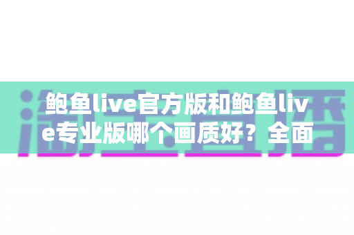 鲍鱼live官方版和鲍鱼live专业版哪个画质好?全面画质对比与实用选择指南 鲍鱼live官方版和鲍鱼live专业版哪个画质好?全面画质对比与实用选择指南